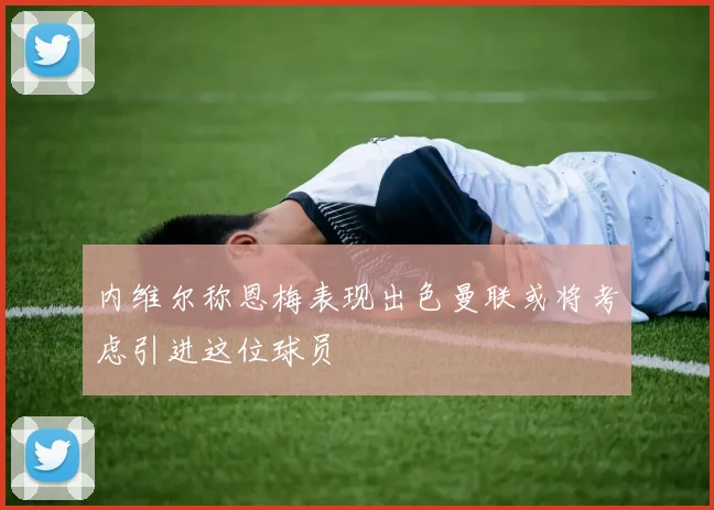内维尔称恩梅表现出色曼联或将考虑引进这位球员