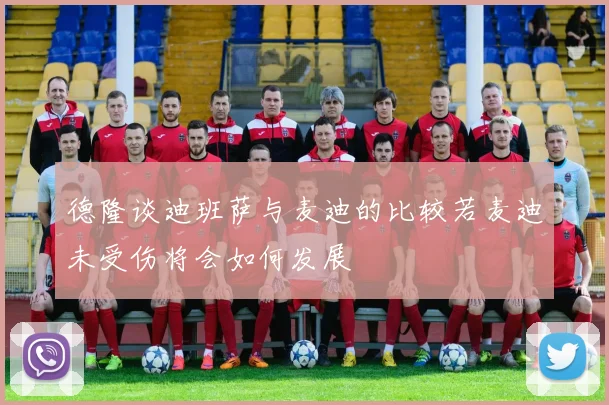 德隆谈迪班萨与麦迪的比较若麦迪未受伤将会如何发展