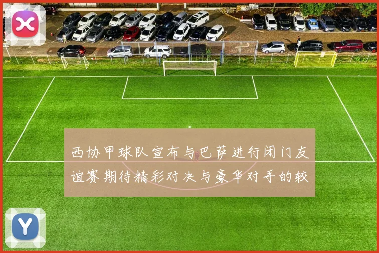 西协甲球队宣布与巴萨进行闭门友谊赛期待精彩对决与豪华对手的较量