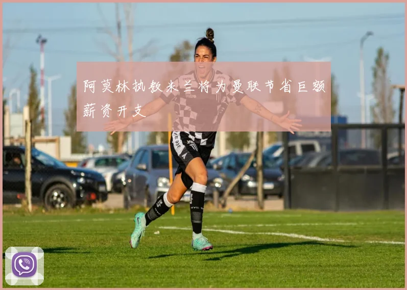 阿莫林执教米兰将为曼联节省巨额薪资开支