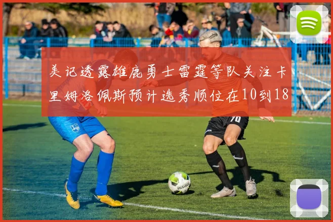 美记透露雄鹿勇士雷霆等队关注卡里姆洛佩斯预计选秀顺位在10到18之间