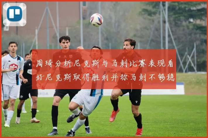周琦分析尼克斯与马刺比赛表现看好尼克斯取得胜利并称马刺不够稳定