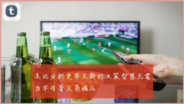 美记分析史蒂文斯的决策智慧无需为字母哥交易施压