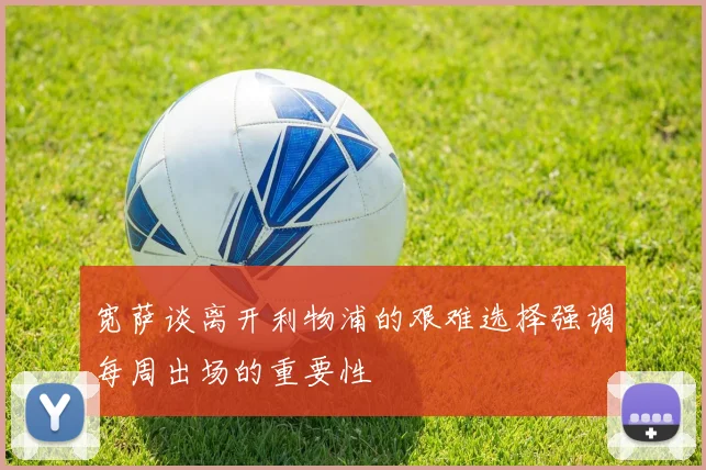 宽萨谈离开利物浦的艰难选择强调每周出场的重要性