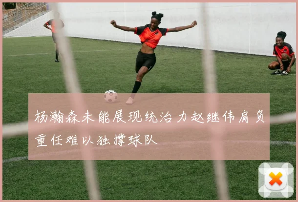 杨瀚森未能展现统治力赵继伟肩负重任难以独撑球队