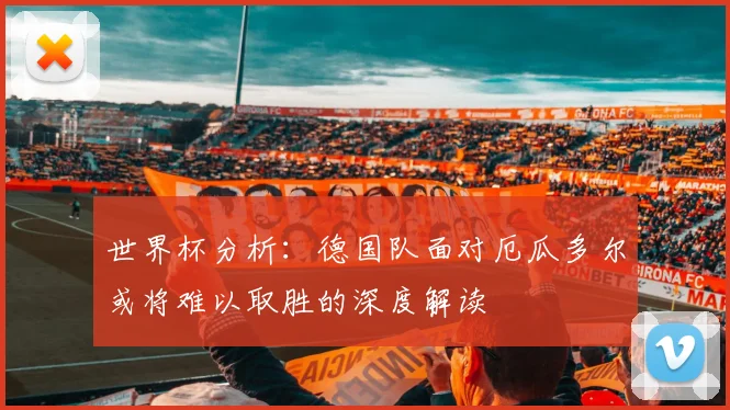 世界杯分析：德国队面对厄瓜多尔或将难以取胜的深度解读