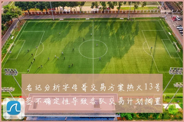 名记分析字母哥交易方案热火13号签不确定性导致各队交易计划搁置