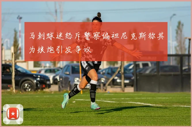 马刺球迷怒斥警察偏袒尼克斯称其为娘炮引发争议